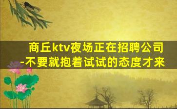 商丘ktv夜场正在招聘公司-不要就抱着试试的态度才来