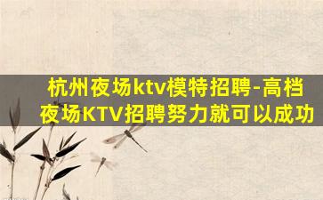 杭州夜场ktv模特招聘-高档夜场KTV招聘努力就可以成功