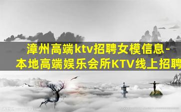 漳州高端ktv招聘女模信息-本地高端娱乐会所KTV线上招聘